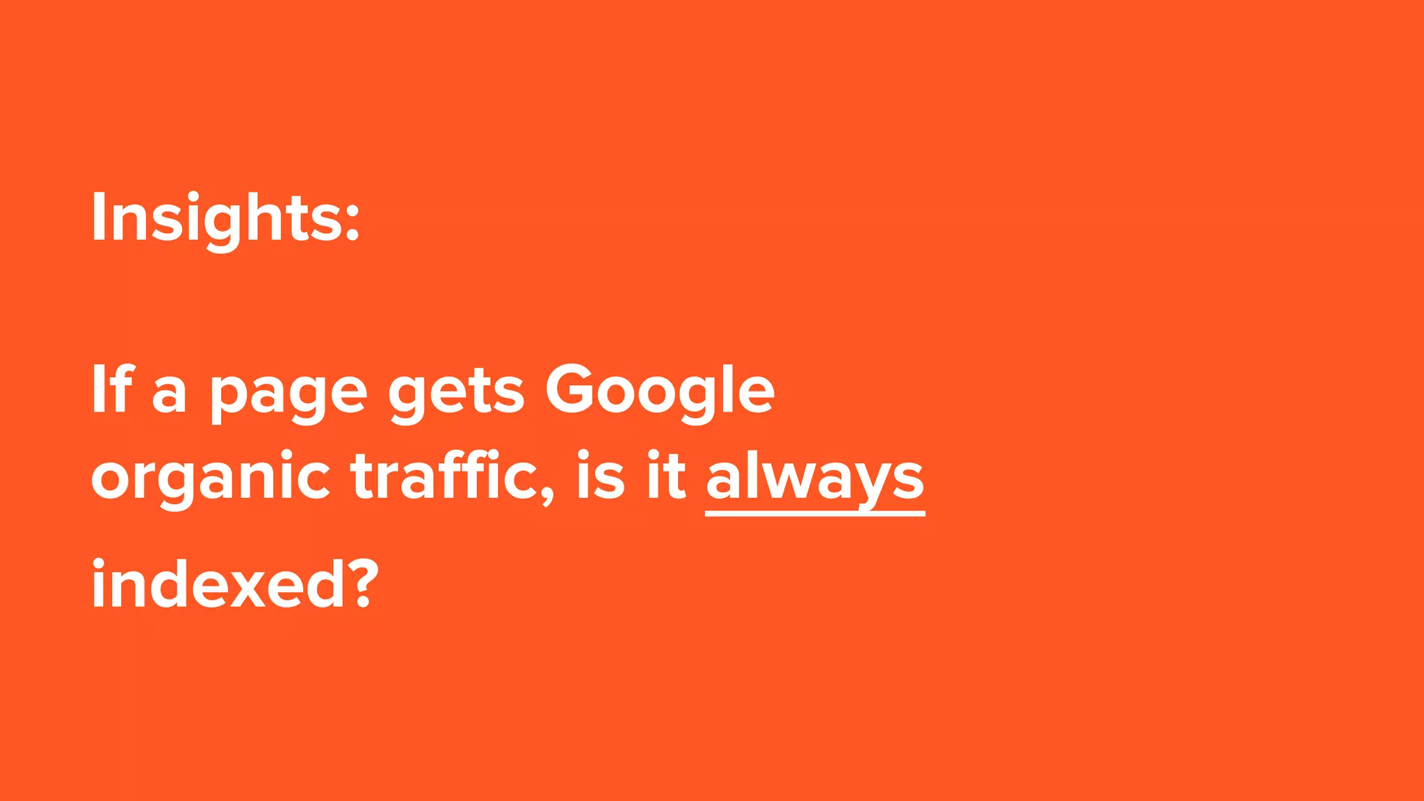 Insights:
If a page gets Google
organic traffic, is it always
indexed?
 