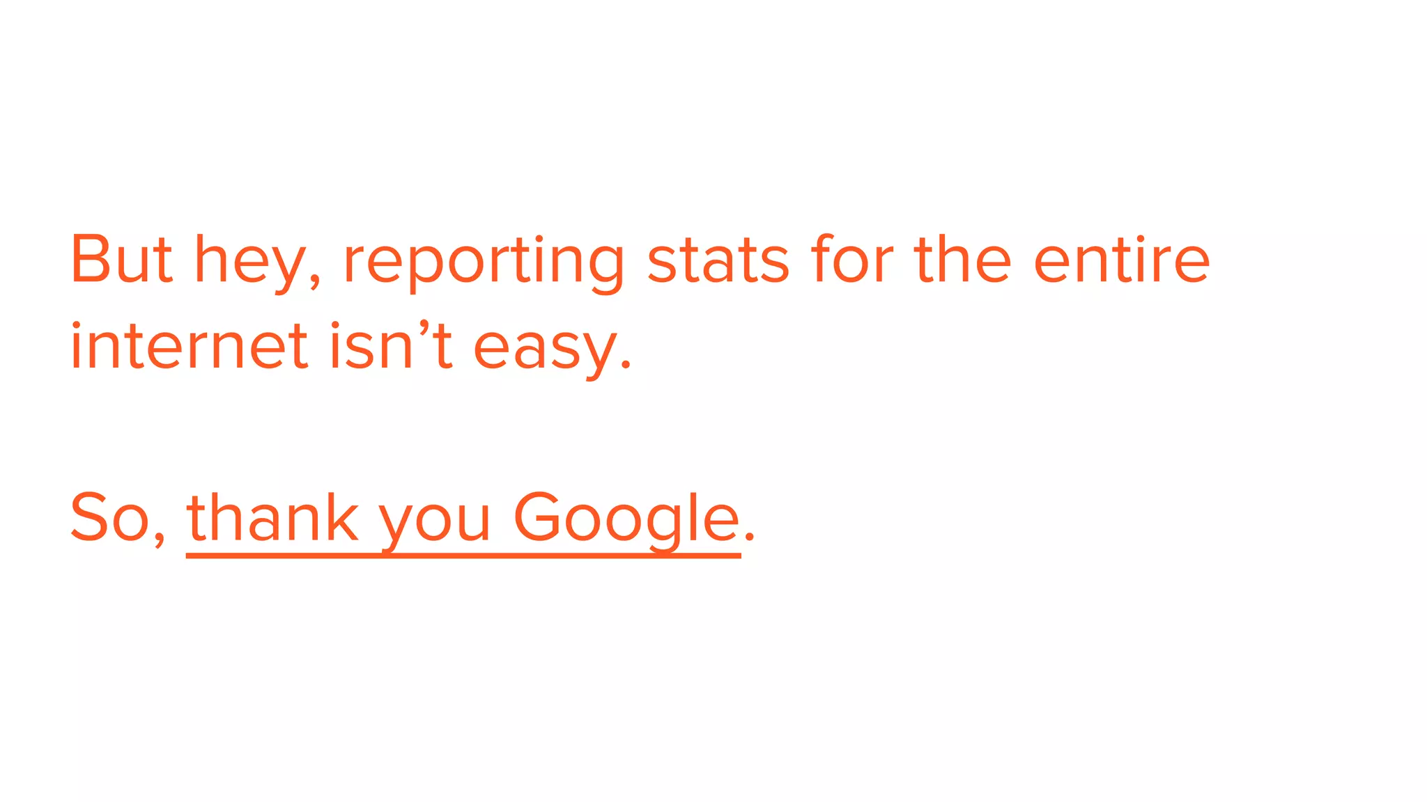 But hey, reporting stats for the entire
internet isn’t easy.
So, thank you Google.
 