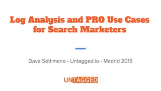 Log Analysis and PRO Use Cases
for Search Marketers
Dave Sottimano - Untagged.io - Madrid 2016
 