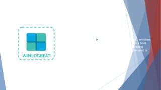 Winlog Beat
Winlog beat will only interest windows
sysadmins or engineers as it is a beat
designed specifically for collecting
windows Event Logs. It can be used to
analyze security events.
 