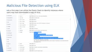 Malicious File Detection using ELK
As a first step I can utilize the Elastic Stack to identify instances where
users may have downloaded a copy of virus.
 
