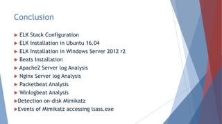 Conclusion
 ELK Stack Configuration
 ELK Installation in Ubuntu 16.04
 ELK Installation in Windows Server 2012 r2
 Beats Installation
 Apache2 Server log Analysis
 Nginx Server log Analysis
 Packetbeat Analysis
 Winlogbeat Analysis
Detection on-disk Mimikatz
Events of Mimikatz accessing lsass.exe
 