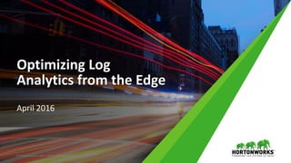Optimizing Log
Analytics from the Edge
April 2016
© Hortonworks Inc. 2011 – 2015. All Rights Reserved
 