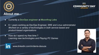 About me...
● Currently a DevOps engineer at Moonfrog Labs
● 6 + years working as DevOps Engineer, SRE and Linux administr...