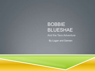 BOBBIE
BLUESHAE
And the Taco Adventure
 By Logan and Damien
 