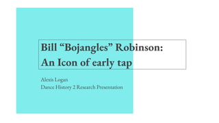 Bill “Bojangles” Robinson:
An Icon of early tap
Alexis Logan
Dance History 2 Research Presentation
 