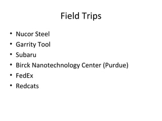 Field Trips
• Nucor Steel
• Garrity Tool
• Subaru
• Birck Nanotechnology Center (Purdue)
• FedEx
• Redcats
 