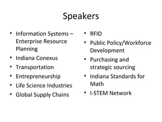 Speakers
• Information Systems –
Enterprise Resource
Planning
• Indiana Conexus
• Transportation
• Entrepreneurship
• Life Science Industries
• Global Supply Chains
• RFID
• Public Policy/Workforce
Development
• Purchasing and
strategic sourcing
• Indiana Standards for
Math
• I-STEM Network
 