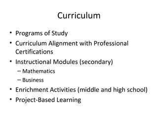 Curriculum
• Programs of Study
• Curriculum Alignment with Professional
Certifications
• Instructional Modules (secondary)
– Mathematics
– Business
• Enrichment Activities (middle and high school)
• Project-Based Learning
 