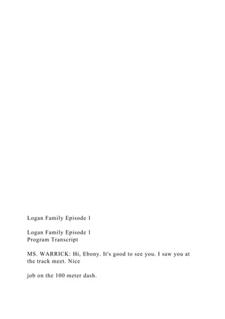 Logan Family Episode 1
Logan Family Episode 1
Program Transcript
MS. WARRICK: Hi, Ebony. It's good to see you. I saw you at
the track meet. Nice
job on the 100 meter dash.
 