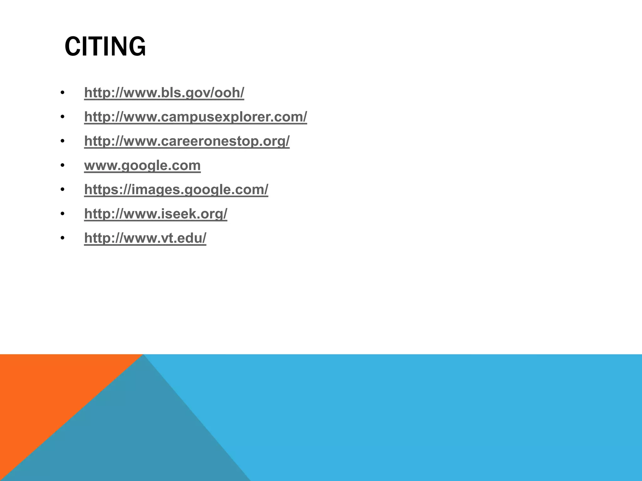 CITING 
• http://www.bls.gov/ooh/ 
• http://www.campusexplorer.com/ 
• http://www.careeronestop.org/ 
• www.google.com 
• https://images.google.com/ 
• http://www.iseek.org/ 
• http://www.vt.edu/ 

