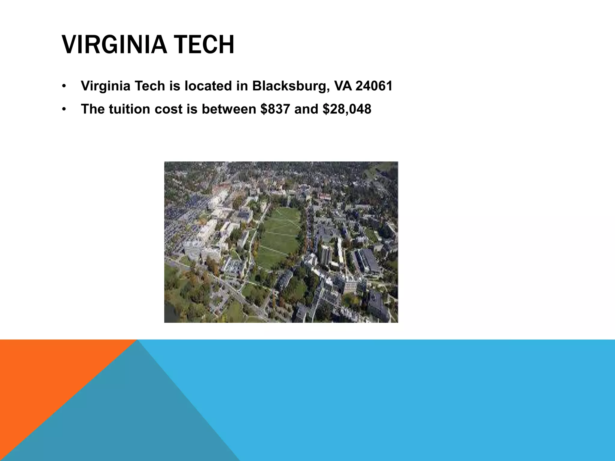 VIRGINIA TECH 
• Virginia Tech is located in Blacksburg, VA 24061 
• The tuition cost is between $837 and $28,048 
 