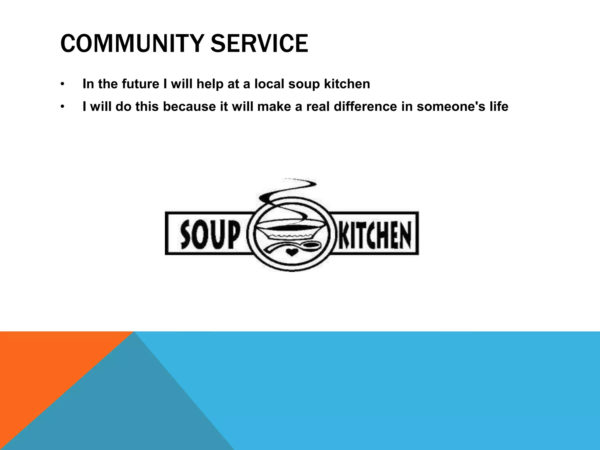 COMMUNITY SERVICE 
• In the future I will help at a local soup kitchen 
• I will do this because it will make a real difference in someone's life 
 