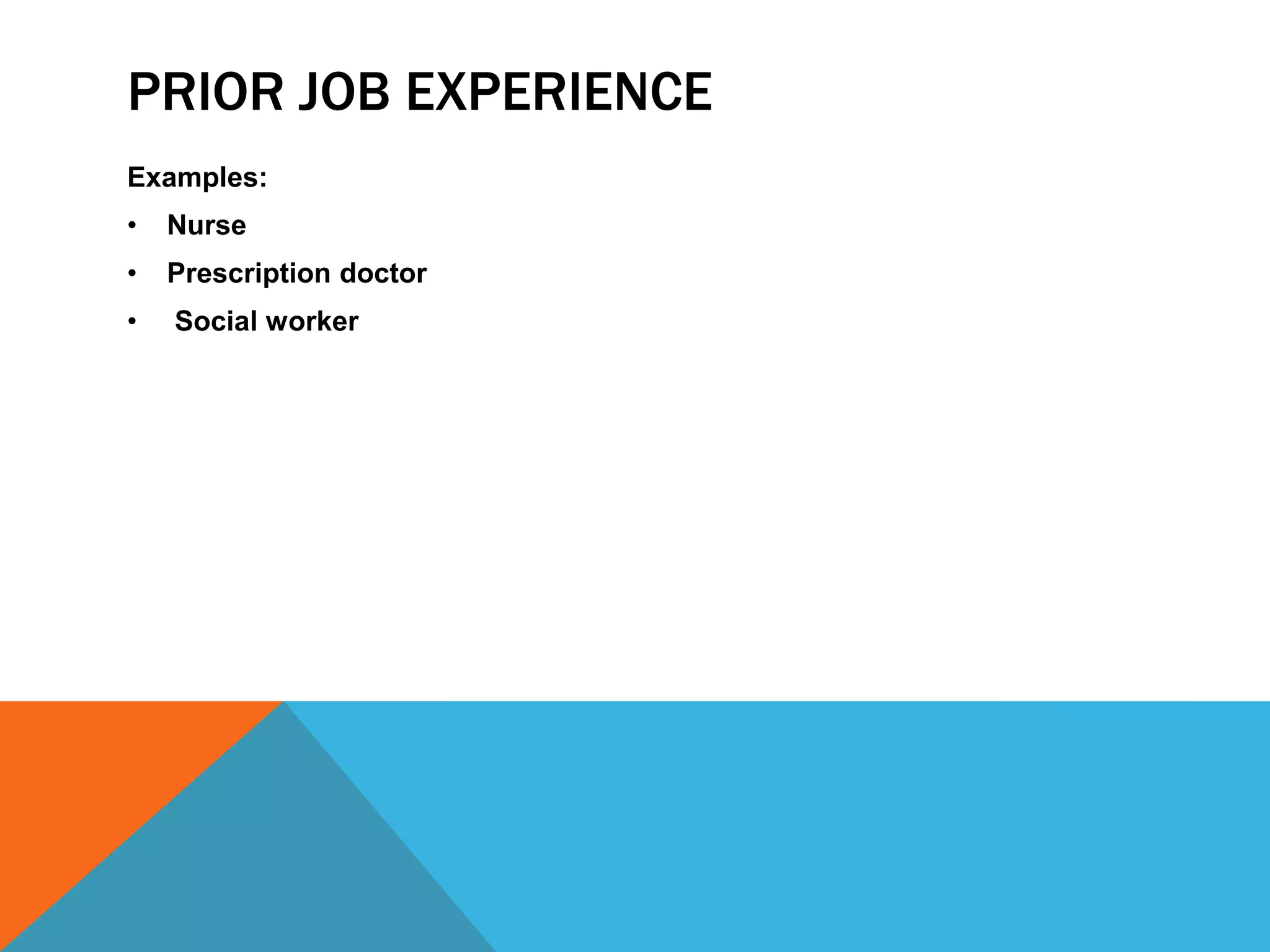 PRIOR JOB EXPERIENCE 
Examples: 
• Nurse 
• Prescription doctor 
• Social worker 
 
