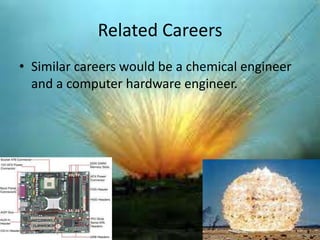 Related Careers
? Similar careers would be a chemical engineer
  and a computer hardware engineer.
 