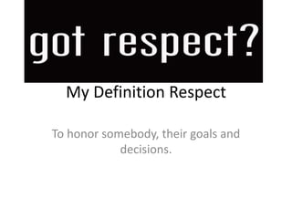 My Definition Respect 
To honor somebody, their goals and 
decisions. 
 