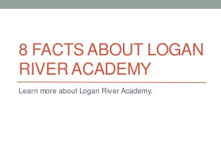 8 FACTS ABOUT LOGAN 
RIVER ACADEMY 
Learn more about Logan River Academy. 
 