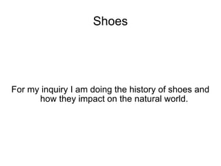 Shoes For my inquiry I am doing the history of shoes and how they impact on the natural world. 