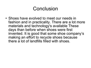 Conclusion Shoes have evolved to meet our needs in fashion and in practicality. There are a lot more materials and technology's available These days than before when shoes were first invented. It is good that some shoe company’s making an effort to recycle shoes because there a lot of landfills filled with shoes.  
