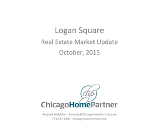Logan Square
Real Estate Market Update
October, 2015
Amanda McMillan - Amanda@ChicagoHomePartner.com
773.537.1300 - ChicagoHomePartner.com
 