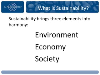 What is Sustainability?
Sustainability brings three elements into
harmony:

             Environment
             Economy
             Society
 