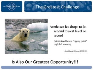 The Greatest Challenge



                   Arctic sea ice drops to its
                     second lowest level on
                     record
                      Scientists call event “tipping point"
                      in global warming.

                                 -South Bend Tribune (08/28/08)




Is Also Our Greatest Opportunity!!!
 