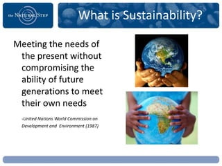What is Sustainability?

Meeting the needs of
 the present without
 compromising the
 ability of future
 generations to meet
 their own needs
 -United Nations World Commission on
 Development and Environment (1987)
 