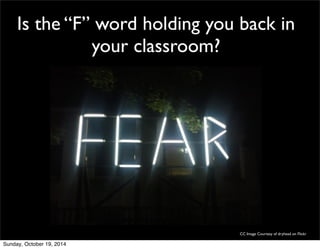 Is the “F” word holding you back in 
your classroom? 
CC Image Courtesy of dryhead on Flickr 
Sunday, October 19, 2014 
 