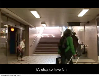 it’s okay to have fun 
Sunday, October 19, 2014 
 