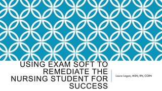 USING EXAM SOFT TO
REMEDIATE THE
NURSING STUDENT FOR
SUCCESS
Laura Logan, MSN, RN, CCRN
 