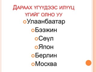 ДАРААХ ҮГҮҮДЭЭС ИЛҮҮЦ
    ҮГИЙГ ОЛНО УУ
   Улаанбаатар
      Бээжин
       Сөүл
       Япон
      Берлин
      Москва
 