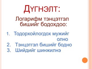 ДҮГНЭЛТ:
   Логарифм тэнцэтгэл
    бишийг бодохдоо:
1. Тодорхойлогдох мужийг
                   олно
2. Тэнцэтгэл бишийг бодно
3. Шийдийг шинжилнэ
 