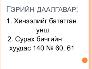 ГЭРИЙН ДААЛГАВАР:
1. Хичээлийг бататган
         унш
2. Сурах бичгийн
 хуудас 140 № 60, 61
 
