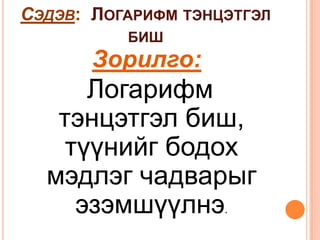 СЭДЭВ: ЛОГАРИФМ ТЭНЦЭТГЭЛ
          БИШ
       Зорилго:
      Логарифм
   тэнцэтгэл биш,
    түүнийг бодох
  мэдлэг чадварыг
     эзэмшүүлнэ     .
 