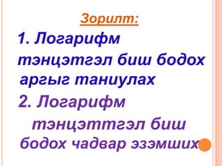 Зорилт:
1. Логарифм
тэнцэтгэл биш бодох
аргыг таниулах
2. Логарифм
  тэнцэттгэл биш
бодох чадвар эзэмших
 