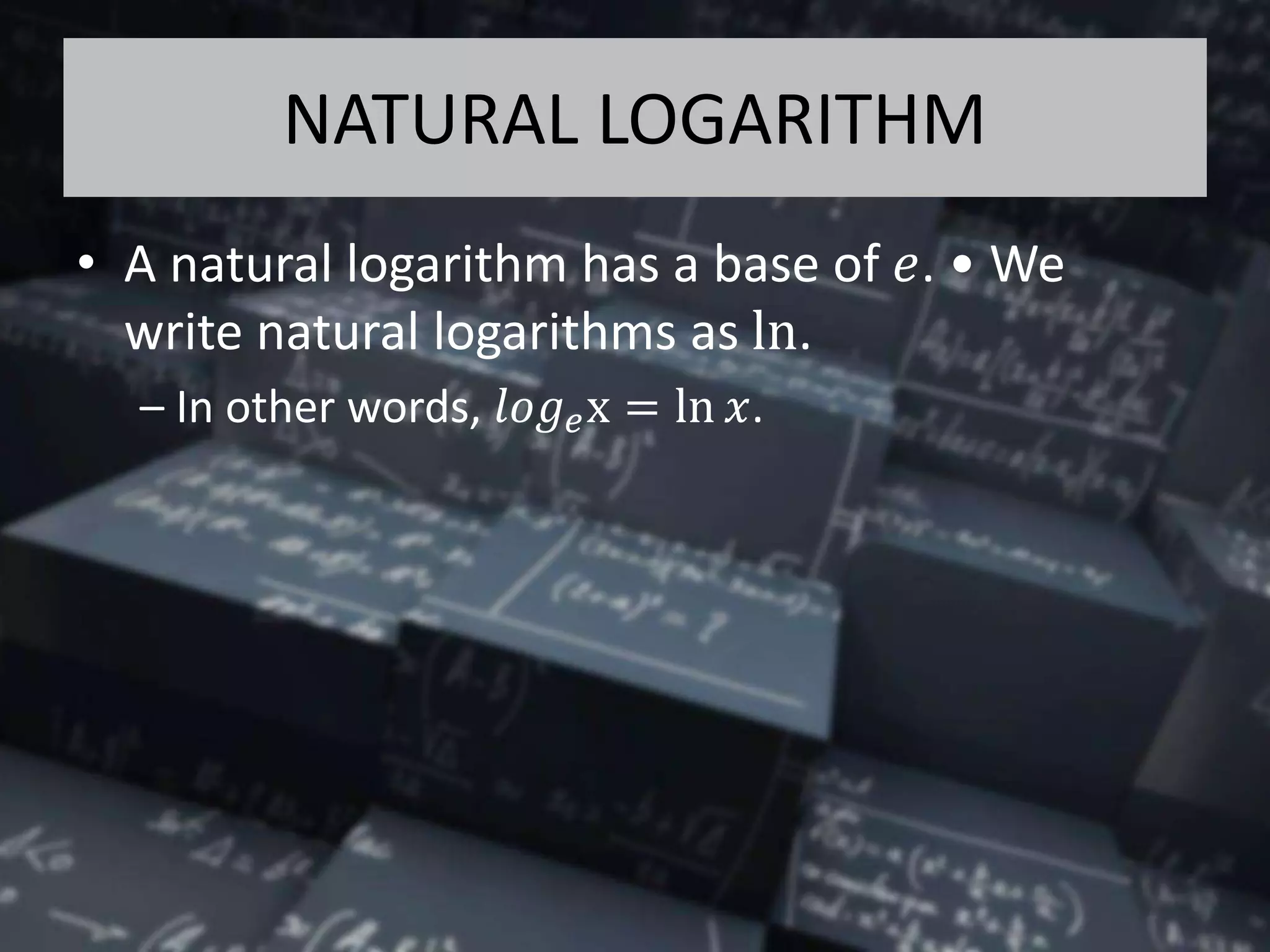 NATURAL LOGARITHM
• A natural logarithm has a base of 𝑒. • We
write natural logarithms as ln.
– In other words, 𝑙𝑜𝑔 𝑒x = ln 𝑥.
 