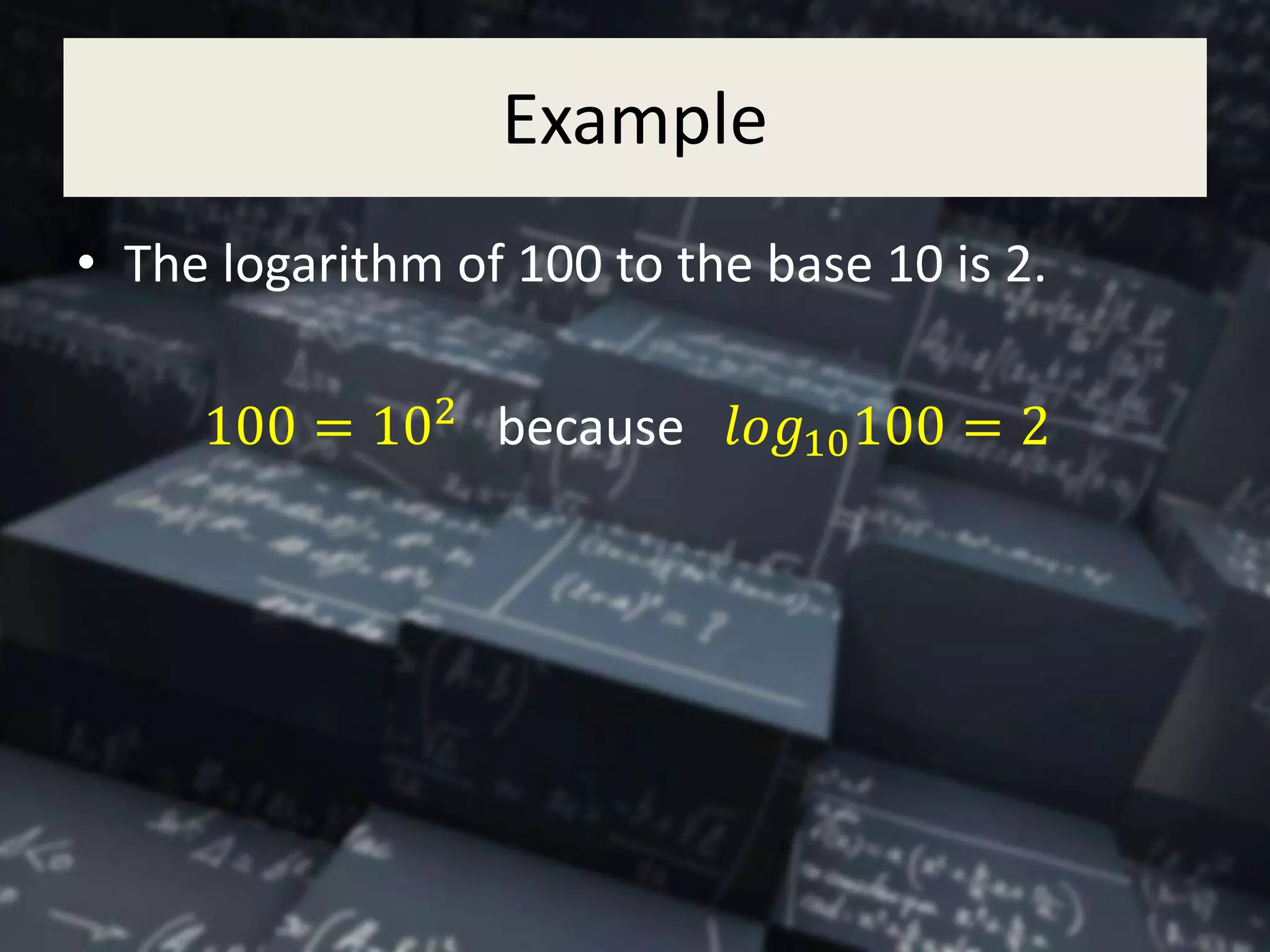 Example
• The logarithm of 100 to the base 10 is 2.
100 = 102
because 𝑙𝑜𝑔10100 = 2
 
