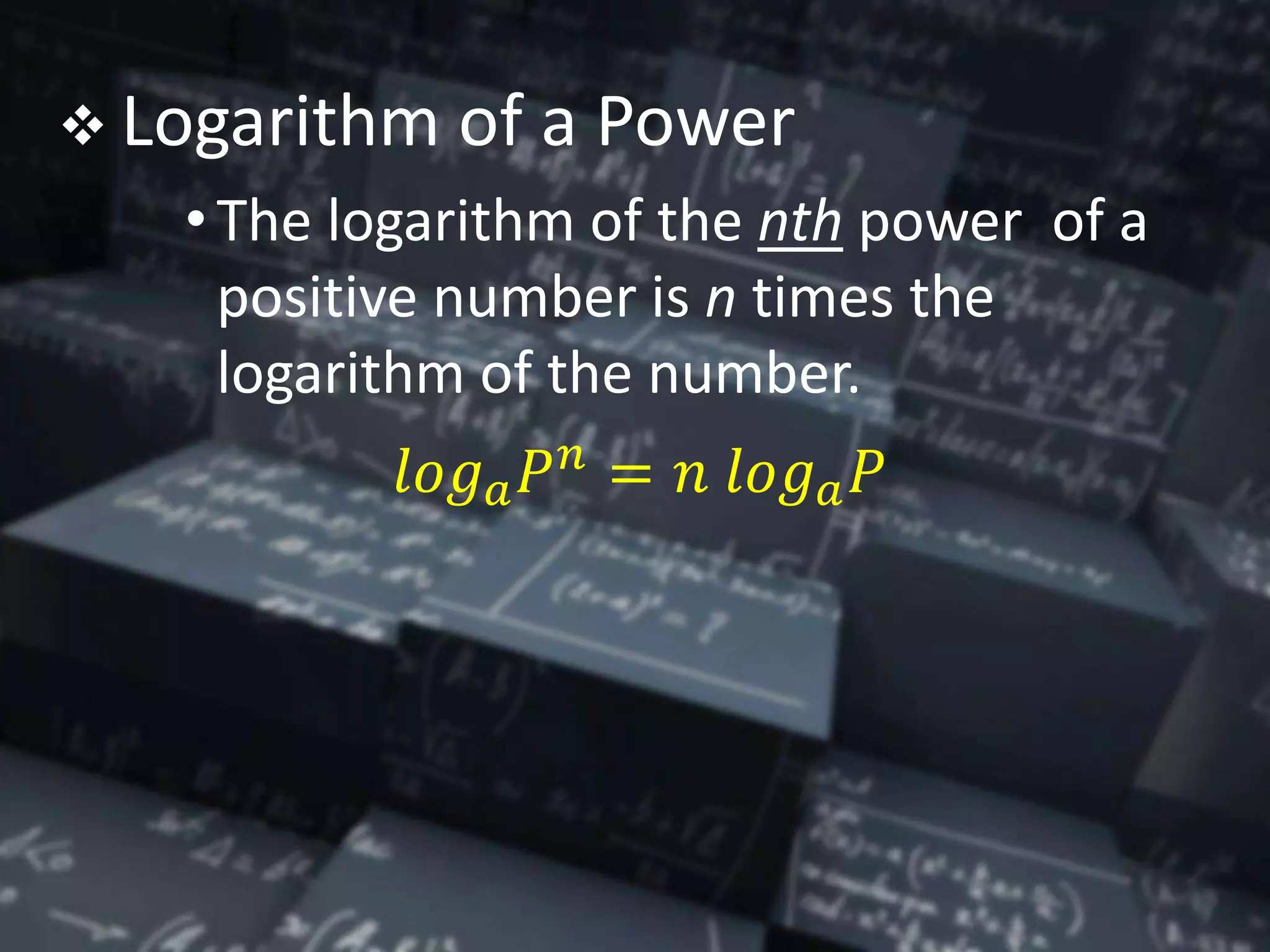  Logarithm of a Power
•The logarithm of the nth power of a
positive number is n times the
logarithm of the number.
𝑙𝑜𝑔 𝑎 𝑃 𝑛
= 𝑛 𝑙𝑜𝑔 𝑎 𝑃
 