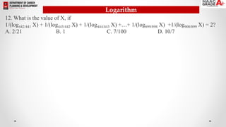 Logarithm
12. What is the value of X, if
1/(log442/441 X) + 1/(log443/442 X) + 1/(log444/443 X) +…+ 1/(log899/898 X) +1/(log900/899 X) = 2?
A. 2/21 B. 1 C. 7/100 D. 10/7
 