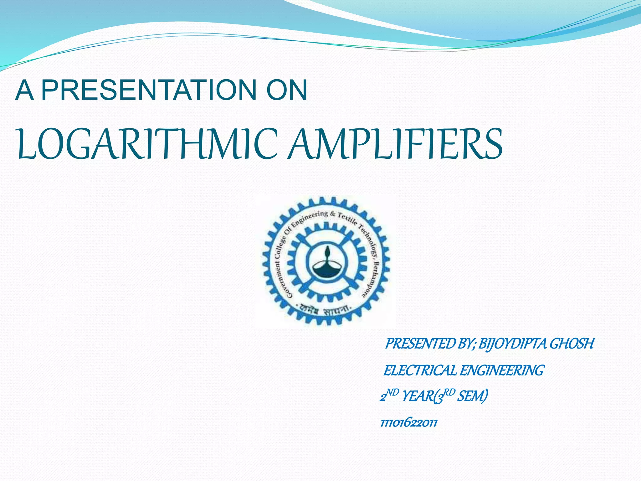 A PRESENTATION ON
LOGARITHMIC AMPLIFIERS
PRESENTEDBY;BIJOYDIPTAGHOSH
ELECTRICALENGINEERING
2ND YEAR(3RD SEM)
11101622011
 