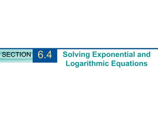 Solving Exponential and
Logarithmic Equations
SECTION 6.4
 
