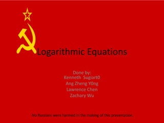 Logarithmic Equations
Done by:
Kenneth Sugiart0
Ang Zheng Y0ng
Lawrence Chen
Zachary Wu
No Russians were harmed in the making of this presentation.
 