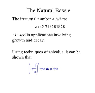 The irrational number e, where
e  2.718281828…
is used in applications involving
growth and decay.
Using techniques of calculus, it can be
shown that









 n
e
n
n
as
1
1
The Natural Base e
 