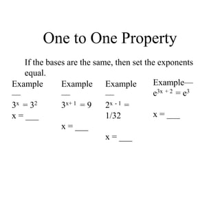 One to One Property
Copyright © by
Houghton Mifflin
Company, Inc. All rights
reserved.
If the bases are the same, then set the exponents
equal.
Example
—
3x = 32
x = ___
Example
—
3x+ 1 = 9
x = ___
Example
—
2x - 1 =
1/32
x = ___
Example—
e3x + 2 = e3
x = ___
 