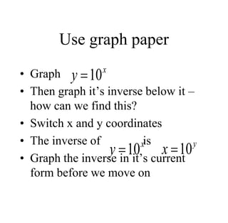 Use graph paper
• Graph
• Then graph it’s inverse below it –
how can we find this?
• Switch x and y coordinates
• The inverse of is
• Graph the inverse in it’s current
form before we move on
x
y 10

x
y 10
 y
x 10

 
