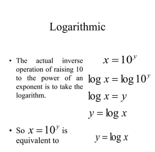 Logarithmic
• The actual inverse
operation of raising 10
to the power of an
exponent is to take the
logarithm.
• So is
equivalent to
y
x 10

x
y
y
x
x y
log
log
10
log
log



y
x 10

x
y log

 