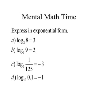 Mental Math Time
2
3
5
10
Express in exponential form.
) log 8 3
) log 9 2
1
) log 3
125
) log 0.1 1
a
b
c
d


 
 
 