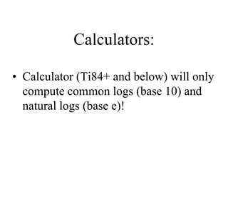 Calculators:
• Calculator (Ti84+ and below) will only
compute common logs (base 10) and
natural logs (base e)!
 