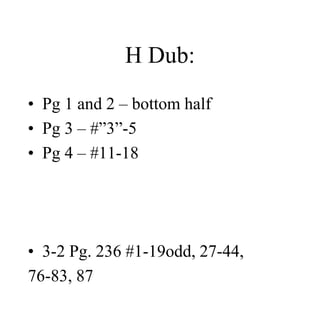 H Dub:
• Pg 1 and 2 – bottom half
• Pg 3 – #”3”-5
• Pg 4 – #11-18
• 3-2 Pg. 236 #1-19odd, 27-44,
76-83, 87
 