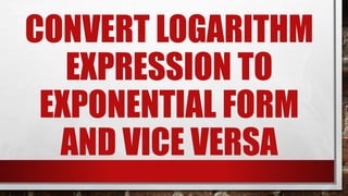 CONVERT LOGARITHM
EXPRESSION TO
EXPONENTIAL FORM
AND VICE VERSA